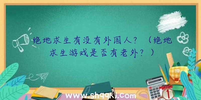 绝地求生有没有外国人？（绝地求生游戏是否有老外？）